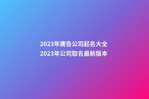 2023年廣告公司起名大全 2023年公司取名最新版本-第1張-公司起名-玄機派